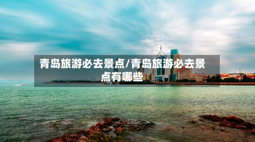 青岛旅游必去景点/青岛旅游必去景点有哪些-第1张图片
