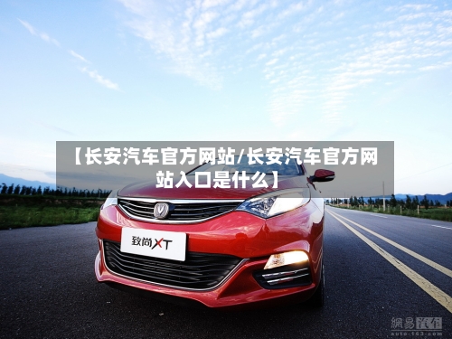 【长安汽车官方网站/长安汽车官方网站入口是什么】-第1张图片