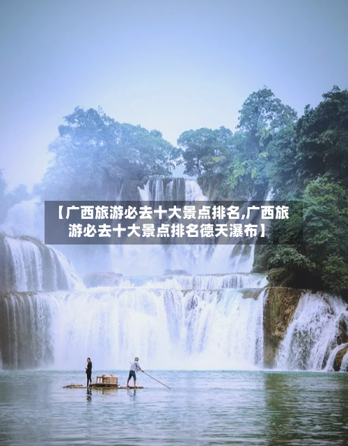 【广西旅游必去十大景点排名,广西旅游必去十大景点排名德天瀑布】-第1张图片