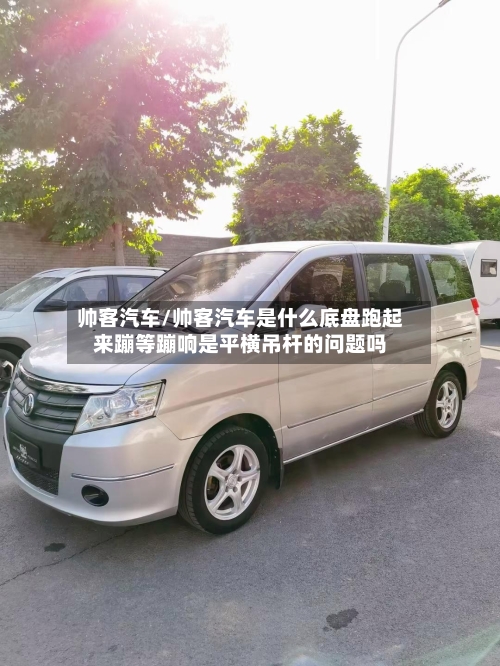 帅客汽车/帅客汽车是什么底盘跑起来蹦等蹦响是平横吊杆的问题吗-第1张图片