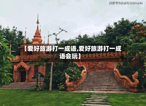 【爱好旅游打一成语,爱好旅游打一成语会玩】-第1张图片