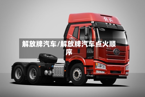 解放牌汽车/解放牌汽车点火顺序-第1张图片