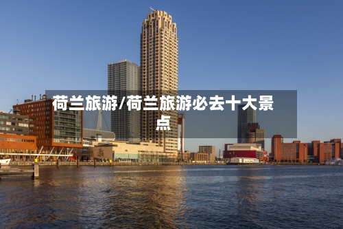 荷兰旅游/荷兰旅游必去十大景点-第1张图片