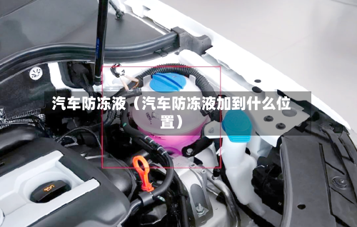汽车防冻液(汽车防冻液加到什么位置)-第1张图片