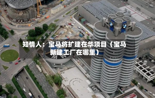 知情人:宝马将扩建在华项目(宝马新建工厂在哪里)-第1张图片
