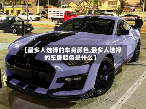 【最多人选择的车身颜色,最多人选择的车身颜色是什么】-第1张图片
