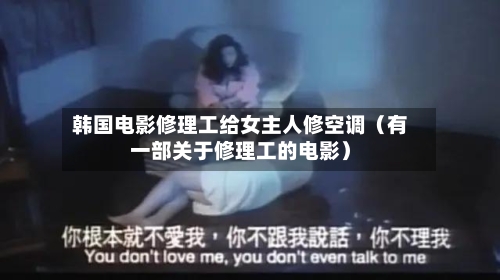 韩国电影修理工给女主人修空调（有一部关于修理工的电影）-第1张图片
