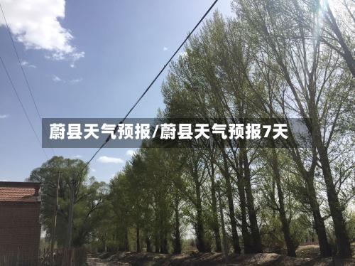 蔚县天气预报/蔚县天气预报7天-第1张图片