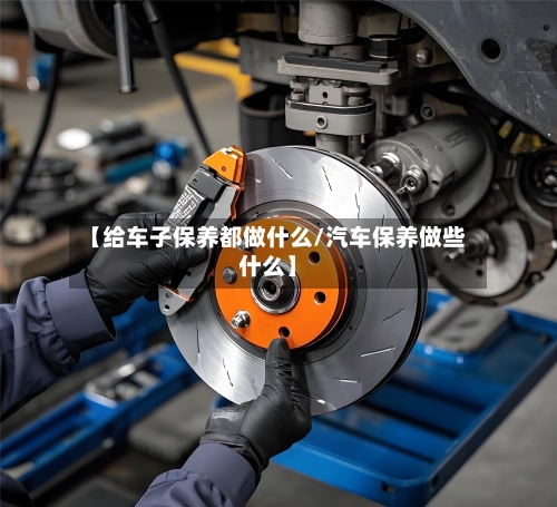 【给车子保养都做什么/汽车保养做些什么】-第1张图片