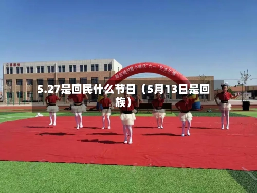 5.27是回民什么节日（5月13日是回族）-第1张图片