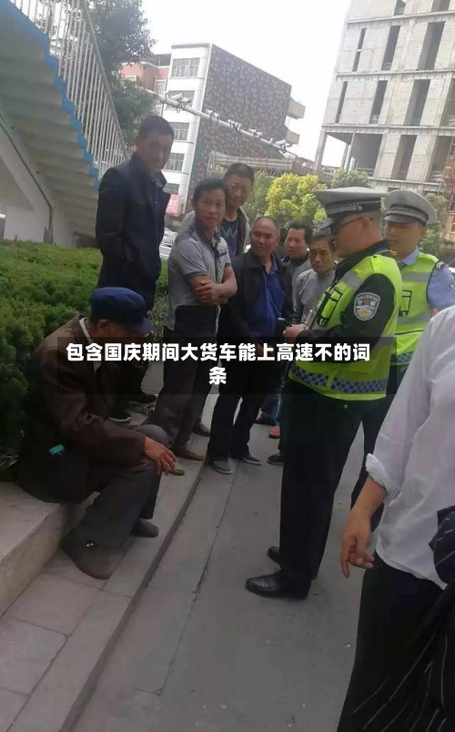 包含国庆期间大货车能上高速不的词条-第1张图片
