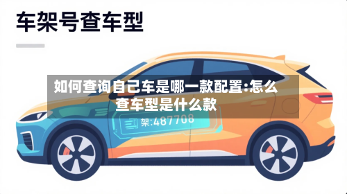 如何查询自己车是哪一款配置:怎么查车型是什么款-第1张图片