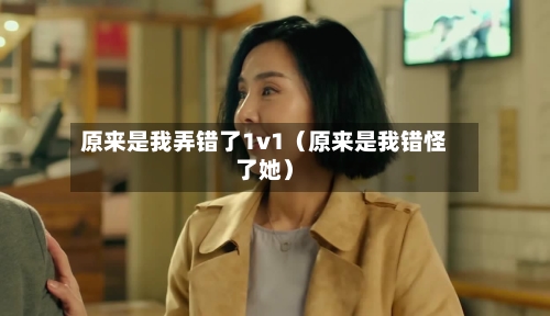 原来是我弄错了1v1(原来是我错怪了她)-第1张图片