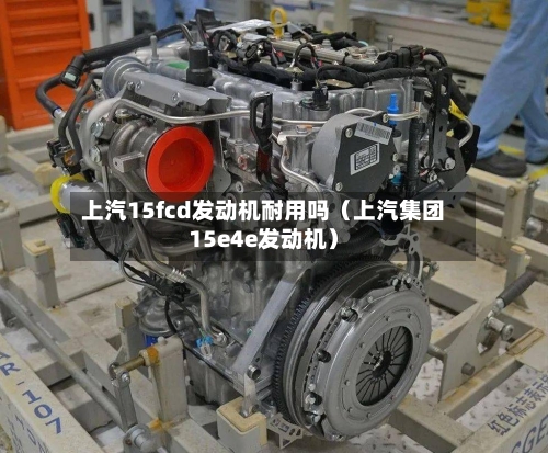 上汽15fcd发动机耐用吗（上汽集团15e4e发动机）-第1张图片