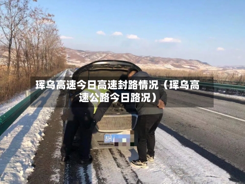 珲乌高速今日高速封路情况(珲乌高速公路今日路况)-第1张图片