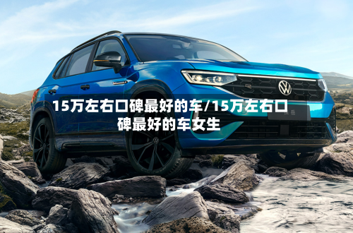 15万左右口碑最好的车/15万左右口碑最好的车女生-第1张图片