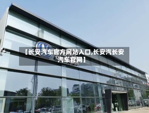 【长安汽车官方网站入口,长安汽长安汽车官网】-第1张图片