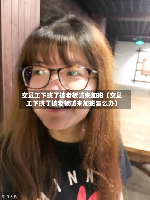 女员工下班了被老板喊来加班（女员工下班了被老板喊来加班怎么办）-第1张图片