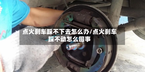 点火刹车踩不下去怎么办/点火刹车踩不动怎么回事-第1张图片