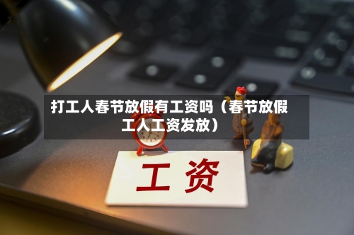 打工人春节放假有工资吗（春节放假工人工资发放）-第1张图片