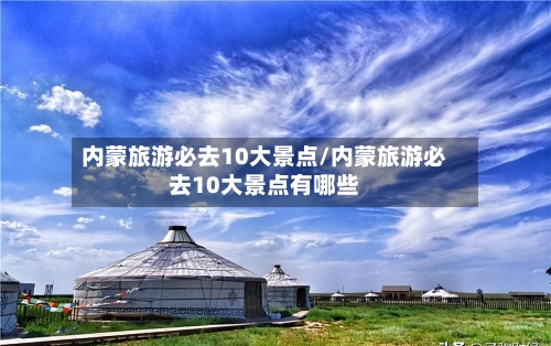 内蒙旅游必去10大景点/内蒙旅游必去10大景点有哪些-第1张图片