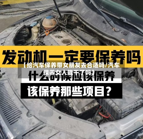 【给汽车保养带女朋友去合适吗/汽车保养女人能干了吗】-第1张图片