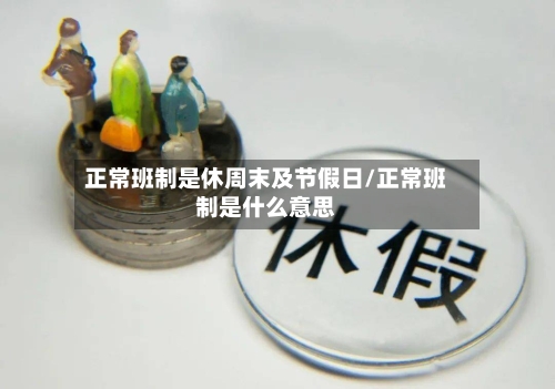 正常班制是休周末及节假日/正常班制是什么意思-第1张图片