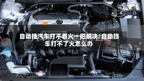 自动挡汽车打不着火一招解决/自动挡车打不了火怎么办-第1张图片