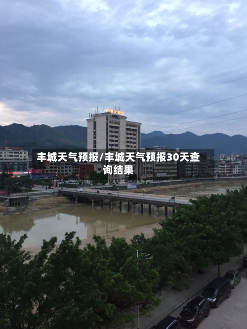 丰城天气预报/丰城天气预报30天查询结果-第1张图片