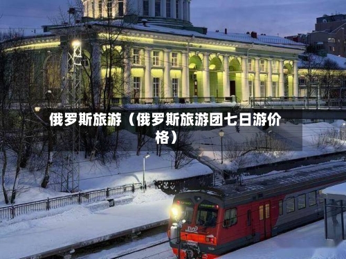 俄罗斯旅游(俄罗斯旅游团七日游价格)-第1张图片