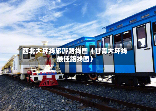 西北大环线旅游路线图(甘青大环线最佳路线图)-第1张图片