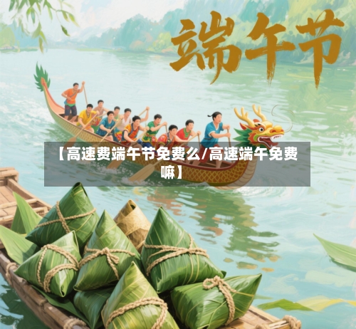 【高速费端午节免费么/高速端午免费嘛】-第1张图片