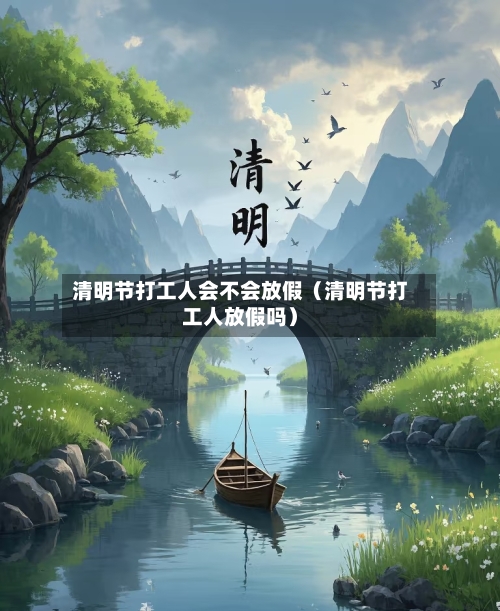 清明节打工人会不会放假(清明节打工人放假吗)-第1张图片