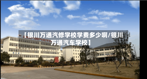 【银川万通汽修学校学费多少啊/银川万通汽车学校】-第1张图片