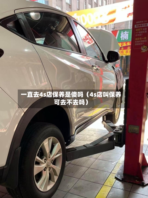 一直去4s店保养是傻吗（4s店叫保养可去不去吗）-第1张图片