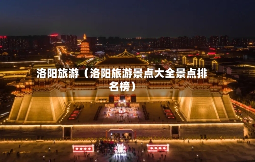 洛阳旅游(洛阳旅游景点大全景点排名榜)-第1张图片