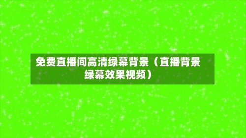免费直播间高清绿幕背景（直播背景绿幕效果视频）-第1张图片