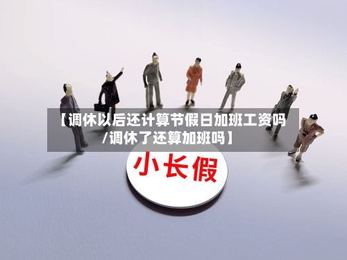 【调休以后还计算节假日加班工资吗/调休了还算加班吗】-第1张图片