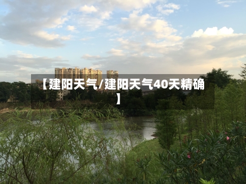 【建阳天气/建阳天气40天精确】-第1张图片