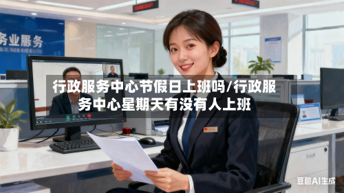 行政服务中心节假日上班吗/行政服务中心星期天有没有人上班-第1张图片