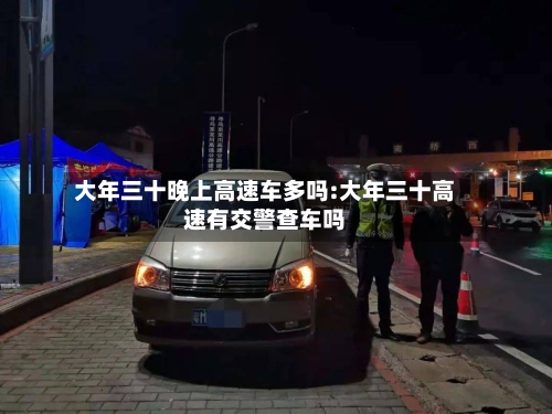 大年三十晚上高速车多吗:大年三十高速有交警查车吗-第1张图片