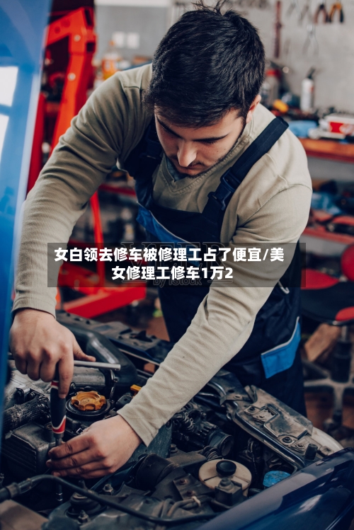 女白领去修车被修理工占了便宜/美女修理工修车1万2-第1张图片