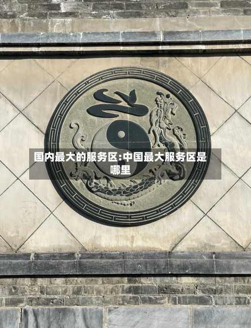 国内最大的服务区:中国最大服务区是哪里-第1张图片