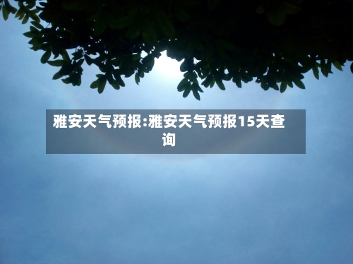 雅安天气预报:雅安天气预报15天查询-第1张图片
