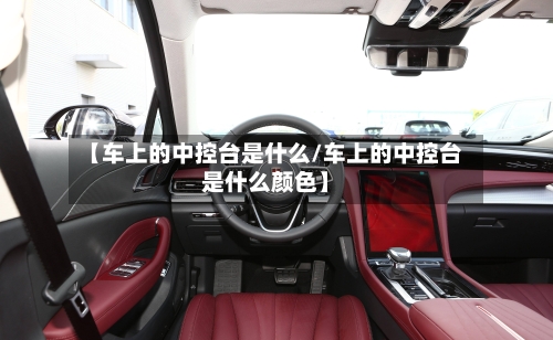 【车上的中控台是什么/车上的中控台是什么颜色】-第1张图片