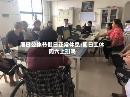 周日公休节假日正常休息:周日工休周六上班吗-第1张图片