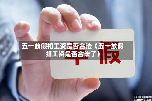 五一放假扣工资是否合法（五一放假扣工资是否合法了）-第1张图片