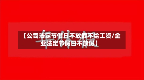 【公司法定节假日不放假不给工资/企业法定节假日不放假】-第1张图片