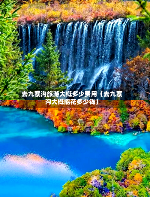 去九寨沟旅游大概多少费用（去九寨沟大概能花多少钱）-第1张图片