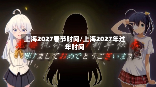 上海2027春节时间/上海2027年过年时间-第1张图片